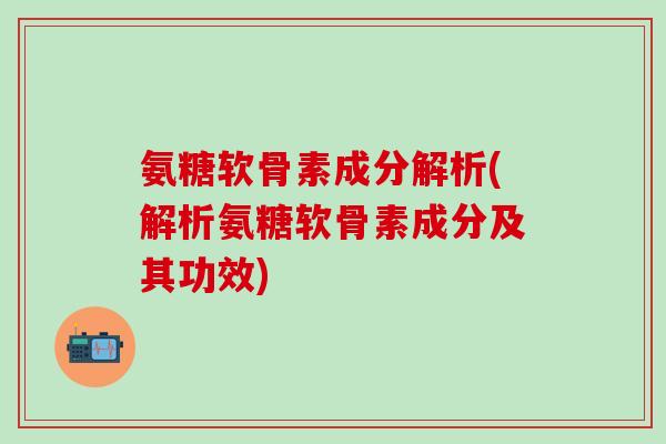 氨糖软骨素成分解析(解析氨糖软骨素成分及其功效)