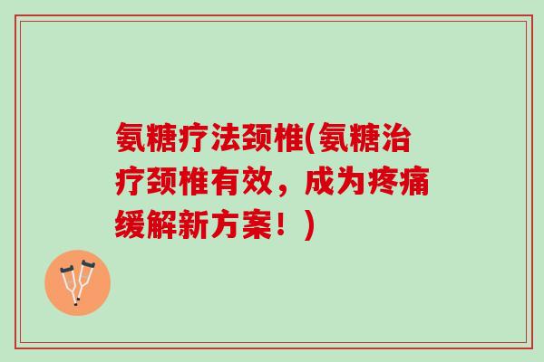 氨糖疗法颈椎(氨糖治疗颈椎有效，成为疼痛缓解新方案！)