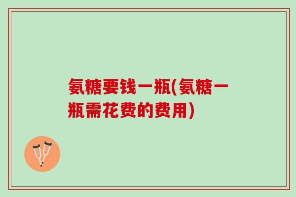 氨糖要钱一瓶(氨糖一瓶需花费的费用)