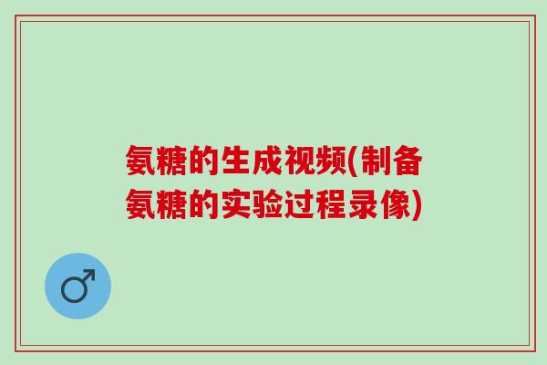 氨糖的生成视频(制备氨糖的实验过程录像)