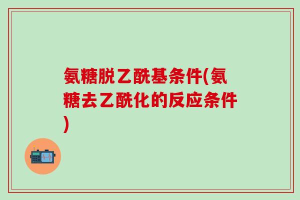 氨糖脱乙酰基条件(氨糖去乙酰化的反应条件)