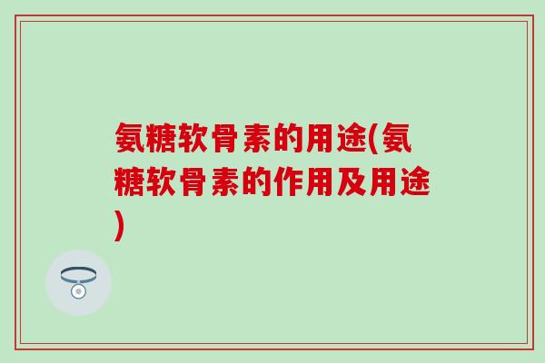 氨糖软骨素的用途(氨糖软骨素的作用及用途)