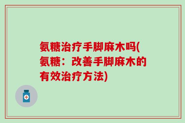 氨糖治疗手脚麻木吗(氨糖：改善手脚麻木的有效治疗方法)