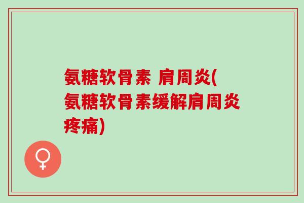 氨糖软骨素 肩周炎(氨糖软骨素缓解肩周炎疼痛)