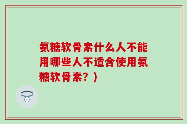 氨糖软骨素什么人不能用哪些人不适合使用氨糖软骨素？)