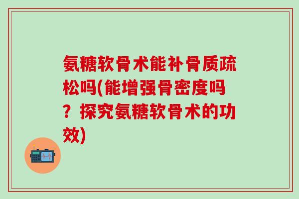 氨糖软骨术能补骨质疏松吗(能增强骨密度吗？探究氨糖软骨术的功效)