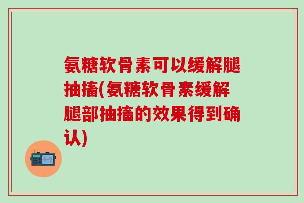 氨糖软骨素可以缓解腿抽搐(氨糖软骨素缓解腿部抽搐的效果得到确认)