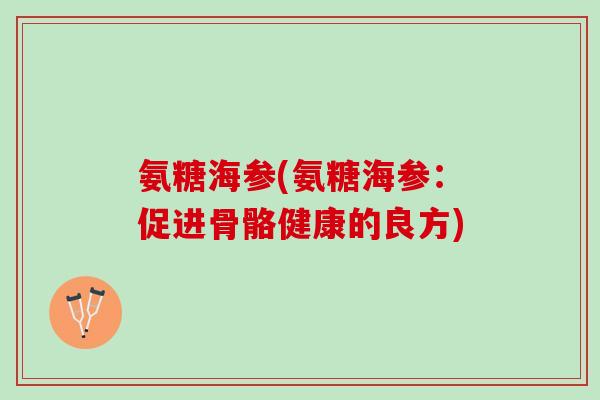 氨糖海参(氨糖海参：促进骨骼健康的良方)