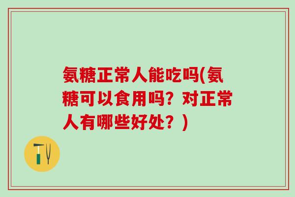 氨糖正常人能吃吗(氨糖可以食用吗？对正常人有哪些好处？)