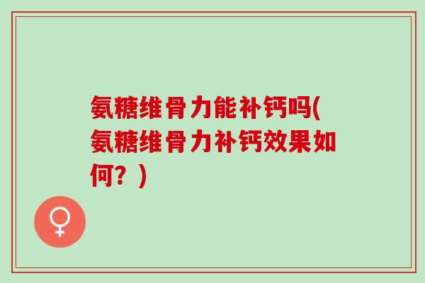 氨糖维骨力能补钙吗(氨糖维骨力补钙效果如何？)