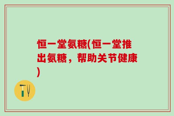 恒一堂氨糖(恒一堂推出氨糖，帮助关节健康)