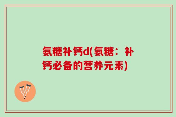 氨糖补钙d(氨糖：补钙必备的营养元素)