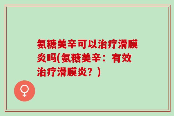 氨糖美辛可以治疗滑膜炎吗(氨糖美辛：有效治疗滑膜炎？)