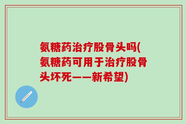 氨糖药治疗股骨头吗(氨糖药可用于治疗股骨头坏死——新希望)