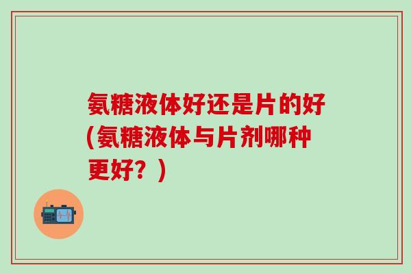 氨糖液体好还是片的好(氨糖液体与片剂哪种更好？)