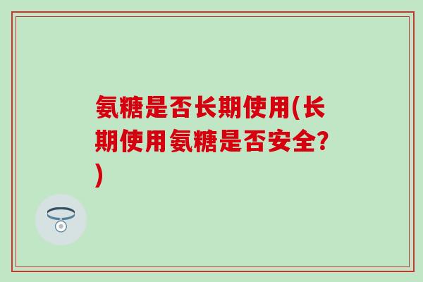 氨糖是否长期使用(长期使用氨糖是否安全？)