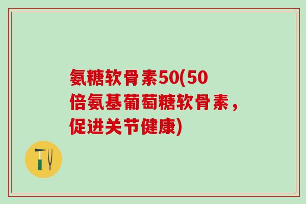 氨糖软骨素50(50倍氨基葡萄糖软骨素，促进关节健康)
