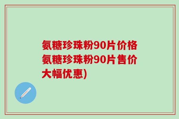 氨糖珍珠粉90片价格氨糖珍珠粉90片售价大幅优惠)