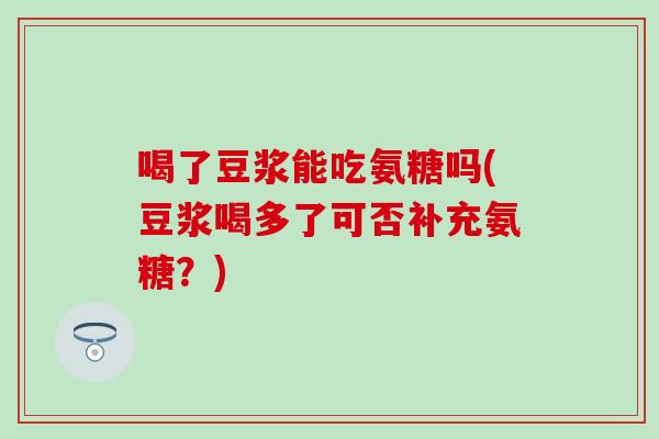 喝了豆浆能吃氨糖吗(豆浆喝多了可否补充氨糖？)