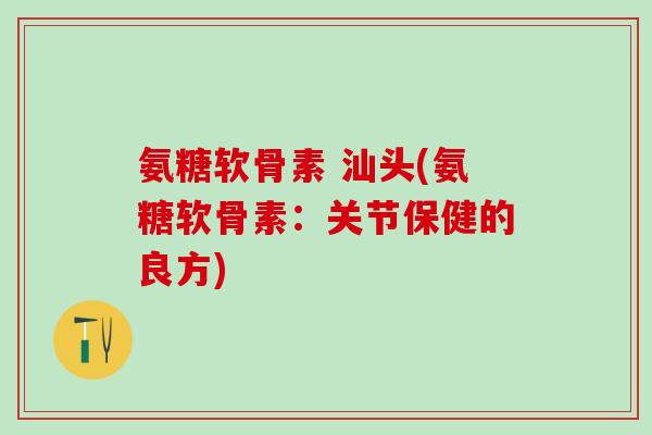 氨糖软骨素 汕头(氨糖软骨素：关节保健的良方)