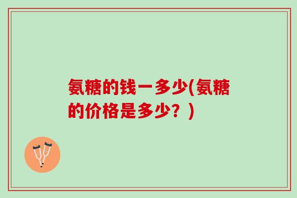 氨糖的钱一多少(氨糖的价格是多少？)