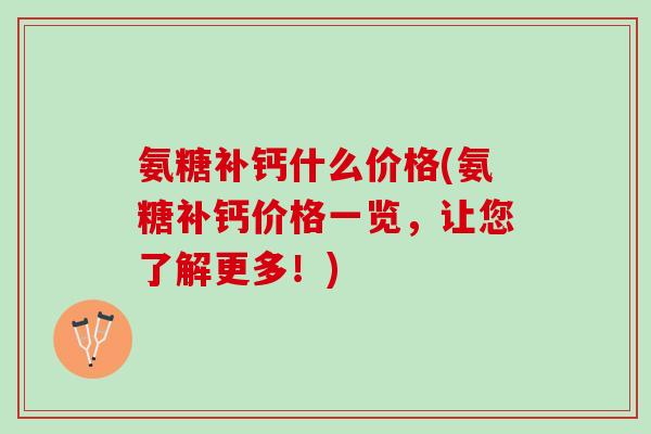 氨糖补钙什么价格(氨糖补钙价格一览,让您了解更多!) 氨糖补钙什么价格(氨糖补钙价格一览,让您了解更多!)