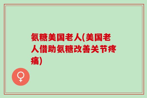 氨糖美国老人(美国老人借助氨糖改善关节疼痛)
