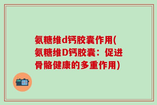 氨糖维d钙胶囊作用(氨糖维D钙胶囊:促进骨骼健康的多重作用) 氨糖维d钙胶囊作用(氨糖维D钙胶囊:促进骨骼健康的多重作用)