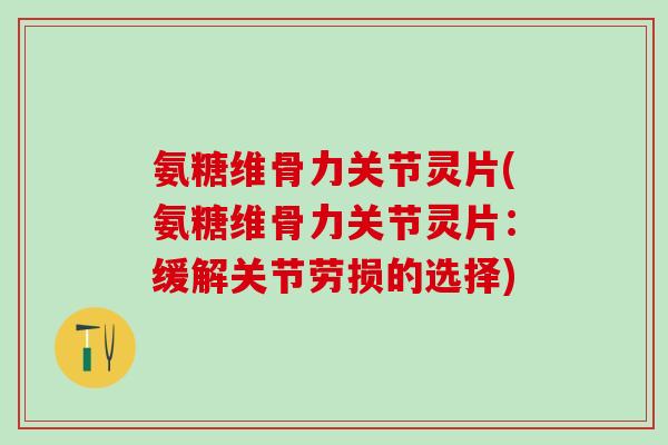 氨糖维骨力关节灵片(氨糖维骨力关节灵片：缓解关节劳损的选择)