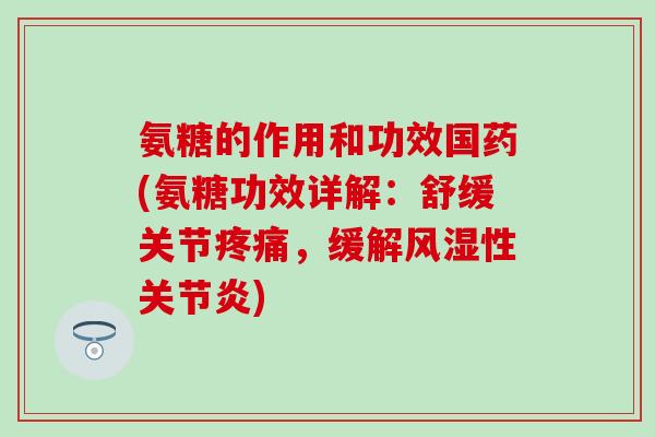 氨糖的作用和功效国药(氨糖功效详解：舒缓关节疼痛，缓解风湿性关节炎)