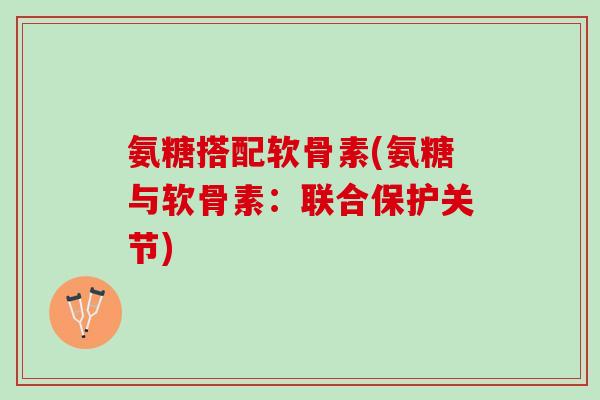 氨糖搭配软骨素(氨糖与软骨素：联合保护关节)