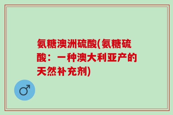 氨糖澳洲硫酸(氨糖硫酸：一种澳大利亚产的天然补充剂)