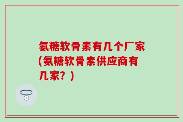 氨糖软骨素有几个厂家(氨糖软骨素供应商有几家？)