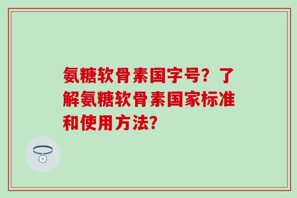 氨糖软骨素国字号？了解氨糖软骨素国家标准和使用方法？
