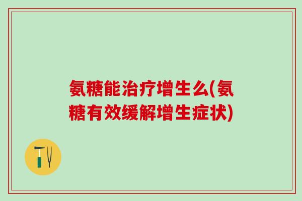 氨糖能增生么(氨糖有效缓解增生症状) 氨糖能增生么(氨糖有效缓解增生症状)