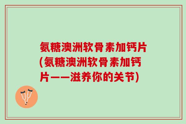 氨糖澳洲软骨素加钙片(氨糖澳洲软骨素加钙片——滋养你的关节)
