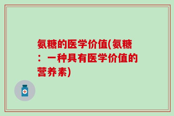 氨糖的医学价值(氨糖：一种具有医学价值的营养素)