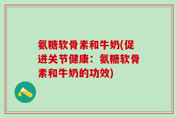 氨糖软骨素和牛奶(促进关节健康：氨糖软骨素和牛奶的功效)