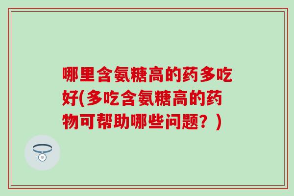 哪里含氨糖高的药多吃好(多吃含氨糖高的可帮助哪些问题?) 哪里含氨糖高的药多吃好(多吃含氨糖高的可帮助哪些问题?)