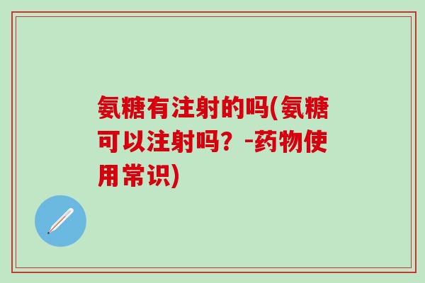 氨糖有注射的吗(氨糖可以注射吗？-药物使用常识)