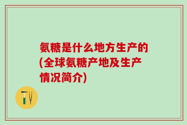 氨糖是什么地方生产的(全球氨糖产地及生产情况简介)