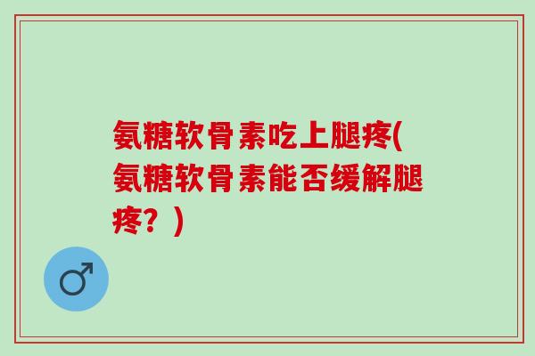 氨糖软骨素吃上腿疼(氨糖软骨素能否缓解腿疼?) 氨糖软骨素吃上腿疼(氨糖软骨素能否缓解腿疼?)