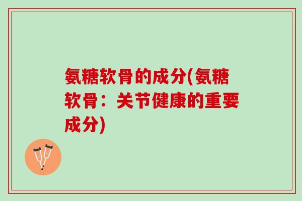 氨糖软骨的成分(氨糖软骨:关节健康的重要成分) 氨糖软骨的成分(氨糖软骨:关节健康的重要成分)