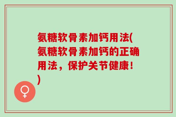 氨糖软骨素加钙用法(氨糖软骨素加钙的正确用法，保护关节健康！)