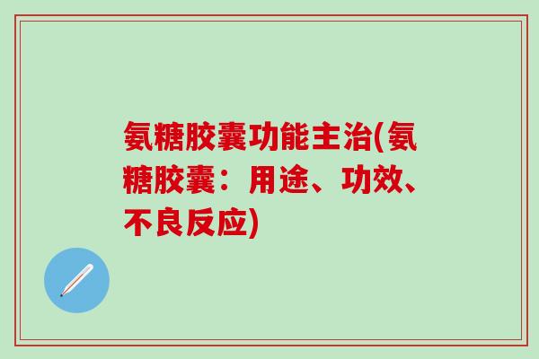 氨糖胶囊功能主治(氨糖胶囊：用途、功效、不良反应)