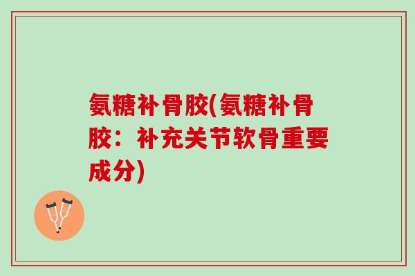 氨糖补骨胶(氨糖补骨胶：补充关节软骨重要成分)