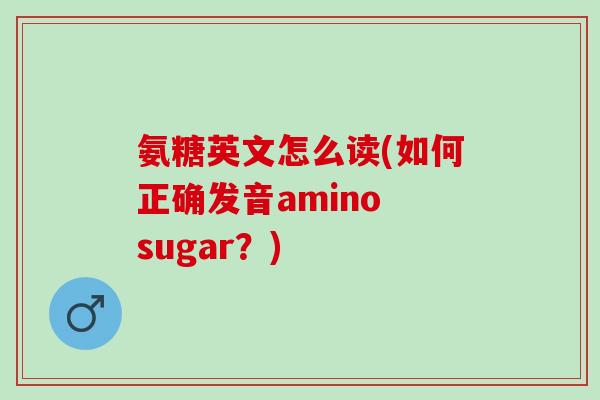 氨糖英文怎么读(如何正确发音amino sugar？)