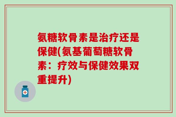 氨糖软骨素是还是保健(氨基葡萄糖软骨素:疗效与保健效果双重提升) 氨糖软骨素是还是保健(氨基葡萄糖软骨素:疗效与保健效果双重提升)