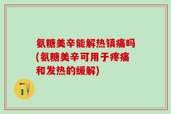 氨糖美辛能解热镇痛吗(氨糖美辛可用于疼痛和发热的缓解)