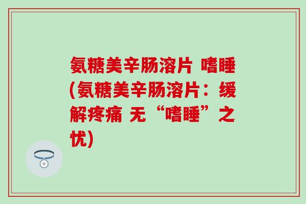 氨糖美辛肠溶片 嗜睡(氨糖美辛肠溶片：缓解疼痛 无“嗜睡”之忧)
